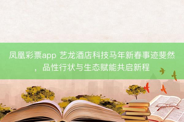 凤凰彩票app 艺龙酒店科技马年新春事迹斐然，品性行状与生态